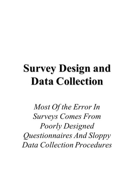 Survey Design and Data Collection Most Of the Error In Surveys Comes From Poorly Designed Questionnaires And Sloppy Data Collection Procedures.