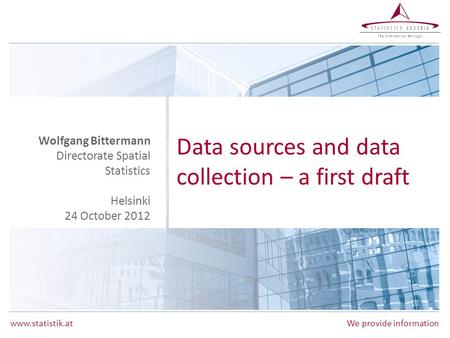 Www.statistik.atWe provide information Data sources and data collection – a first draft Wolfgang Bittermann Directorate Spatial Statistics Helsinki 24.