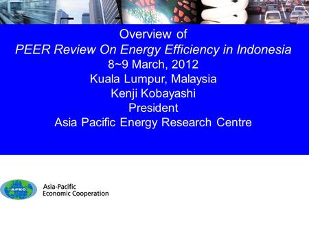 Overview of PEER Review On Energy Efficiency in Indonesia 8~9 March, 2012 Kuala Lumpur, Malaysia Kenji Kobayashi President Asia Pacific Energy Research.