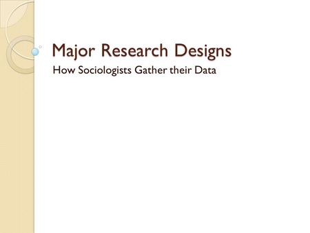 Major Research Designs How Sociologists Gather their Data.