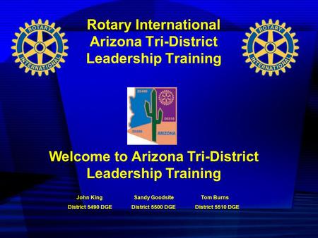 Rotary International Arizona Tri-District Leadership Training Welcome to Arizona Tri-District Leadership Training John King Sandy Goodsite Tom Burns District.