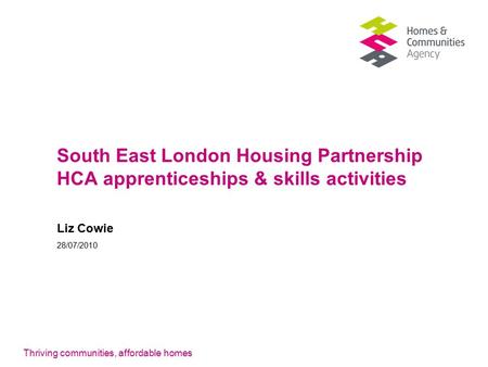 Thriving communities, affordable homes South East London Housing Partnership HCA apprenticeships & skills activities Liz Cowie 28/07/2010.