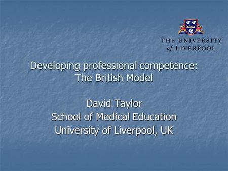 Developing professional competence: The British Model David Taylor School of Medical Education University of Liverpool, UK.