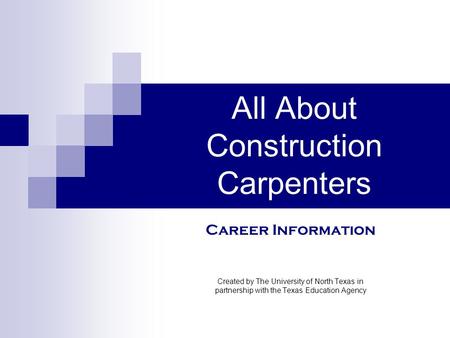 All About Construction Carpenters Created by The University of North Texas in partnership with the Texas Education Agency Career Information.