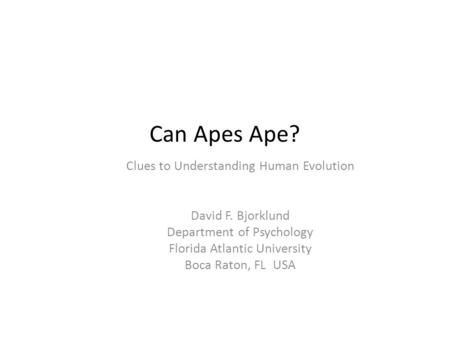 Can Apes Ape? Clues to Understanding Human Evolution David F. Bjorklund Department of Psychology Florida Atlantic University Boca Raton, FL USA.