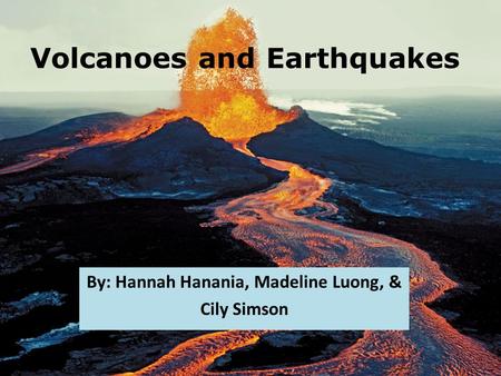 Volcanoes and Earthquakes By: Hannah Hanania, Madeline Luong, & Cily Simson.