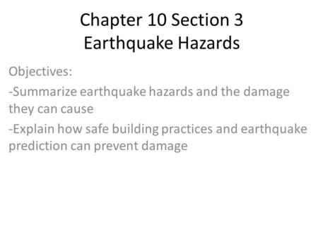 Chapter 10 Section 3 Earthquake Hazards Objectives: -Summarize earthquake hazards and the damage they can cause -Explain how safe building practices and.