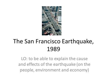 The San Francisco Earthquake, 1989 LO: to be able to explain the cause and effects of the earthquake (on the people, environment and economy)