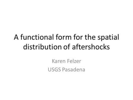 A functional form for the spatial distribution of aftershocks Karen Felzer USGS Pasadena.