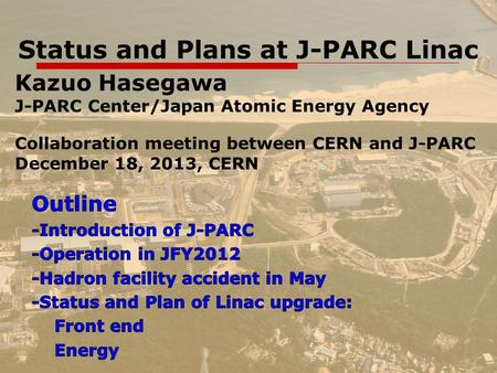 1 Status and Plans at J-PARC Linac Kazuo Hasegawa J-PARC Center/Japan Atomic Energy Agency Collaboration meeting between CERN and J-PARC December 18, 2013,