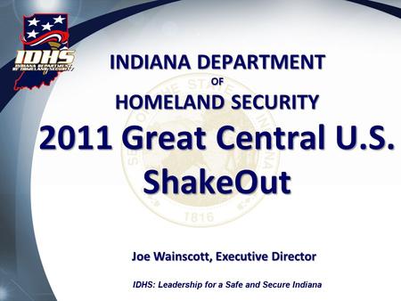 IDHS: Leadership for a Safe and Secure Indiana INDIANA DEPARTMENT OF HOMELAND SECURITY 2011 Great Central U.S. ShakeOut Joe Wainscott, Executive Director.