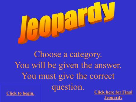 Choose a category. You will be given the answer. You must give the correct question. Click to begin. Click here for Final Jeopardy.