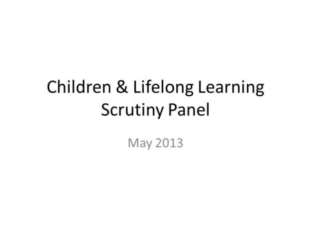Children & Lifelong Learning Scrutiny Panel May 2013.