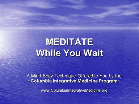 MEDITATE While You Wait A Mind-Body Technique Offered to You by the ~Columbia Integrative Medicine Program~ www.ColumbiaIntegrativeMedicine.org.