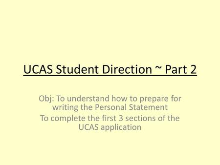 UCAS Student Direction ~ Part 2 Obj: To understand how to prepare for writing the Personal Statement To complete the first 3 sections of the UCAS application.