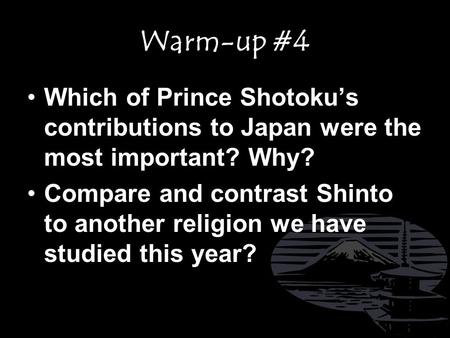 Warm-up #4 Which of Prince Shotoku’s contributions to Japan were the most important? Why? Compare and contrast Shinto to another religion we have studied.