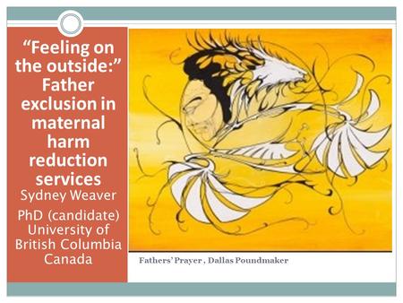 “Feeling on the outside:” Father exclusion in maternal harm reduction services Sydney Weaver PhD (candidate) University of British Columbia Canada Fathers’