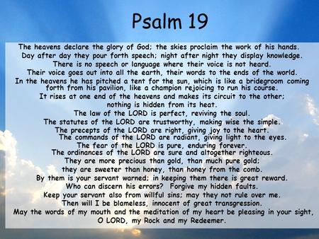 Psalm 19 The heavens declare the glory of God; the skies proclaim the work of his hands.   Day after day they pour forth speech; night after night they.