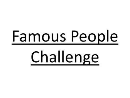 Famous People Challenge Look at the picture. Write down the person’s name. We will check the answers at the end. Five parts: famous men, famous women,