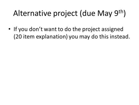 Alternative project (due May 9 th ) If you don’t want to do the project assigned (20 item explanation) you may do this instead.