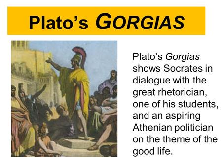 Plato’s G ORGIAS Plato’s Gorgias shows Socrates in dialogue with the great rhetorician, one of his students, and an aspiring Athenian politician on the.