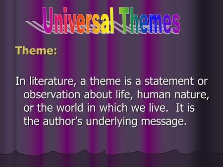 Theme: In literature, a theme is a statement or observation about life, human nature, or the world in which we live. It is the author’s underlying message.