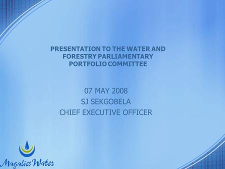 PRESENTATION TO THE WATER AND FORESTRY PARLIAMENTARY PORTFOLIO COMMITTEE 07 MAY 2008 SJ SEKGOBELA CHIEF EXECUTIVE OFFICER.