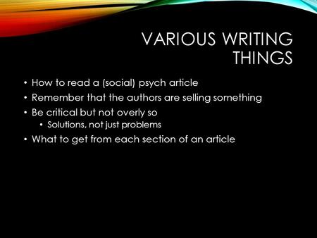 VARIOUS WRITING THINGS How to read a (social) psych article Remember that the authors are selling something Be critical but not overly so Solutions, not.