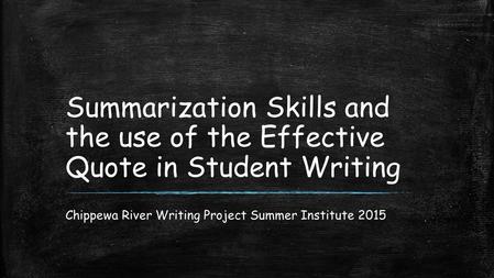 Summarization Skills and the use of the Effective Quote in Student Writing Chippewa River Writing Project Summer Institute 2015.