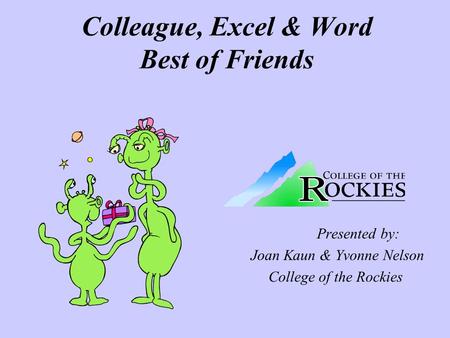 Colleague, Excel & Word Best of Friends Presented by: Joan Kaun & Yvonne Nelson College of the Rockies.