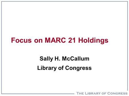 Focus on MARC 21 Holdings Sally H. McCallum Library of Congress.
