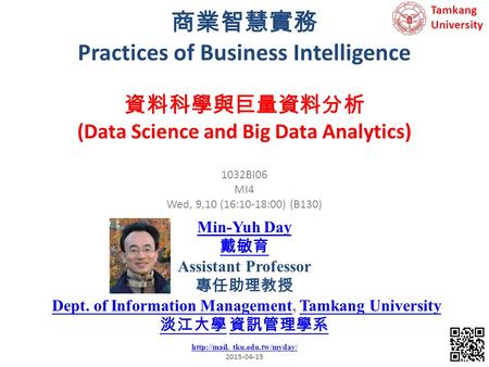 商業智慧實務 Practices of Business Intelligence 1 1032BI06 MI4 Wed, 9,10 (16:10-18:00) (B130) 資料科學與巨量資料分析 (Data Science and Big Data Analytics) Min-Yuh Day 戴敏育.