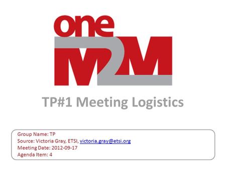 TP#1 Meeting Logistics Group Name: TP Source: Victoria Gray, ETSI, Meeting Date: 2012-09-17 Agenda Item: 4.