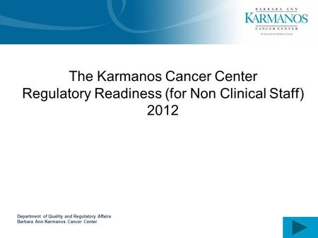 Department of Quality and Regulatory Affairs Barbara Ann Karmanos Cancer Center The Karmanos Cancer Center Regulatory Readiness (for Non Clinical Staff)