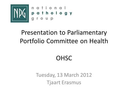 Presentation to Parliamentary Portfolio Committee on Health OHSC Tuesday, 13 March 2012 Tjaart Erasmus.