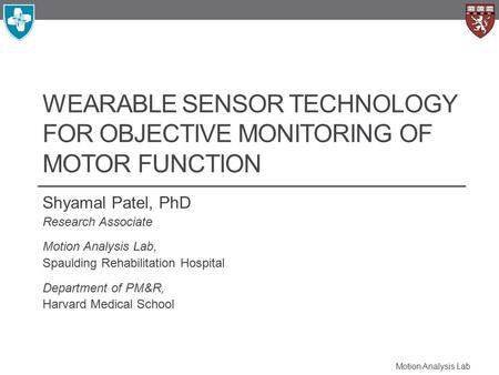 Motion Analysis Lab WEARABLE SENSOR TECHNOLOGY FOR OBJECTIVE MONITORING OF MOTOR FUNCTION Shyamal Patel, PhD Research Associate Motion Analysis Lab, Spaulding.