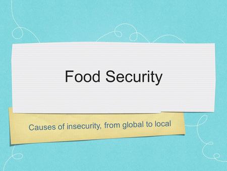 Food Security Causes of insecurity, from global to local.