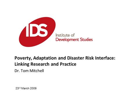 Poverty, Adaptation and Disaster Risk Interface: Linking Research and Practice Dr. Tom Mitchell 23 rd March 2009.