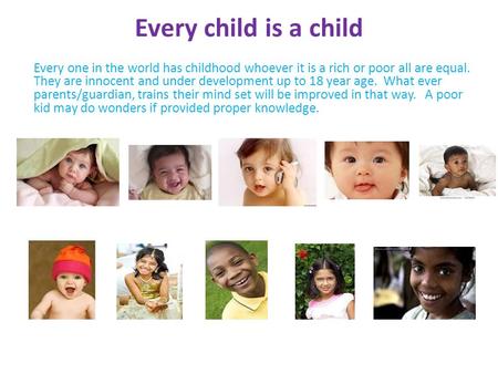 Every child is a child Every one in the world has childhood whoever it is a rich or poor all are equal. They are innocent and under development up to 18.