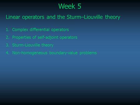 1 Week 5 Linear operators and the Sturm–Liouville theory 1.Complex differential operators 2.Properties of self-adjoint operators 3.Sturm-Liouville theory.