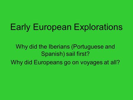 Early European Explorations Why did the Iberians (Portuguese and Spanish) sail first? Why did Europeans go on voyages at all?