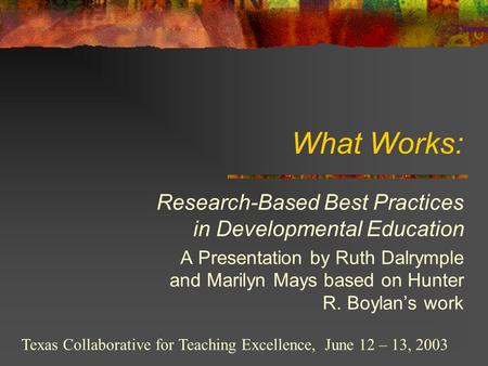 What Works: Research-Based Best Practices in Developmental Education A Presentation by Ruth Dalrymple and Marilyn Mays based on Hunter R. Boylan’s work.