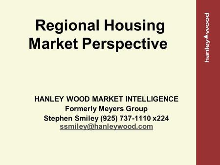 Regional Housing Market Perspective HANLEY WOOD MARKET INTELLIGENCE Formerly Meyers Group Stephen Smiley (925) 737-1110 x224
