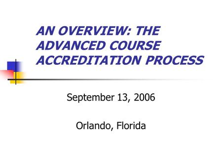 AN OVERVIEW: THE ADVANCED COURSE ACCREDITATION PROCESS September 13, 2006 Orlando, Florida.