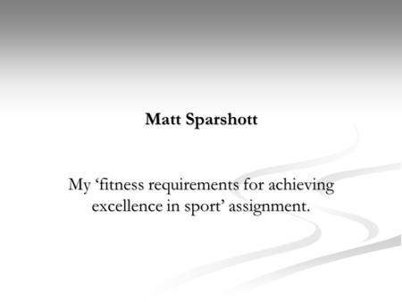 Matt Sparshott My ‘fitness requirements for achieving excellence in sport’ assignment.