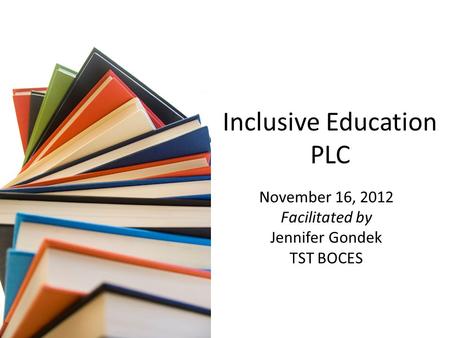 Inclusive Education PLC November 16, 2012 Facilitated by Jennifer Gondek TST BOCES.