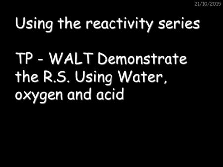 21/10/2015 Using the reactivity series TP - WALT Demonstrate the R.S. Using Water, oxygen and acid.