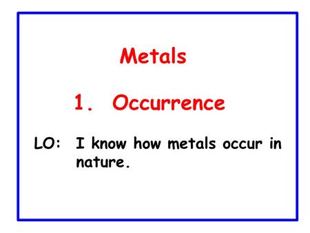 Metals 1. Occurrence LO:	I know how metals occur in nature.