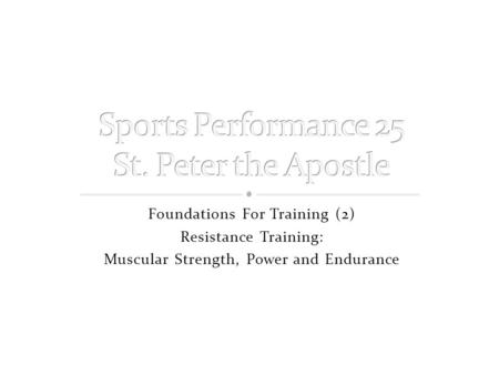 Foundations For Training (2) Resistance Training: Muscular Strength, Power and Endurance.