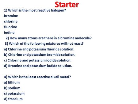 Starter 1) Which is the most reactive halogen? bromine chlorine